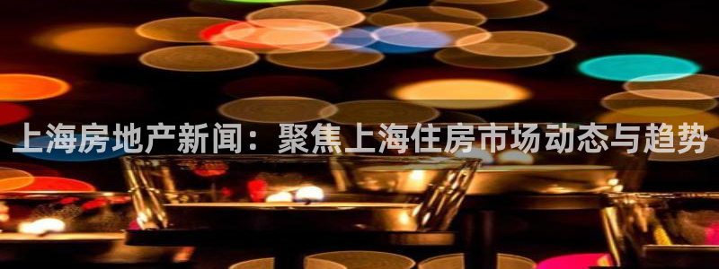 新宝5寻33 300球：上海房地产新闻：聚焦上海住房市场动态
