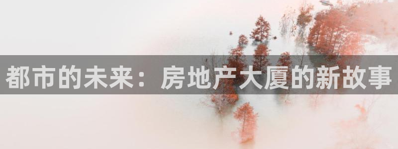 新宝5平台登录：都市的未来：房地产大厦的新故事