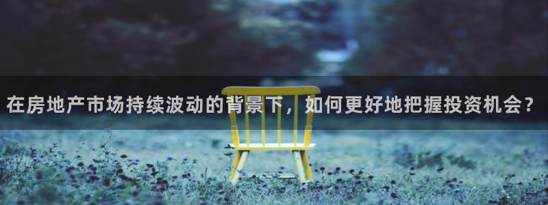 新宝5授权：在房地产市场持续波动的背景下，如何更好地把握投资