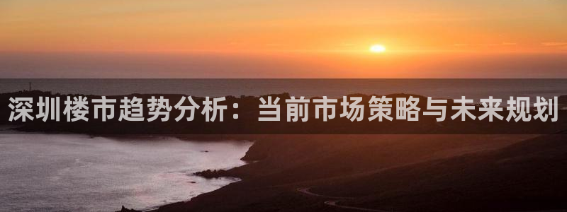 新宝5骗术：深圳楼市趋势分析：当前市场策略与未来规划