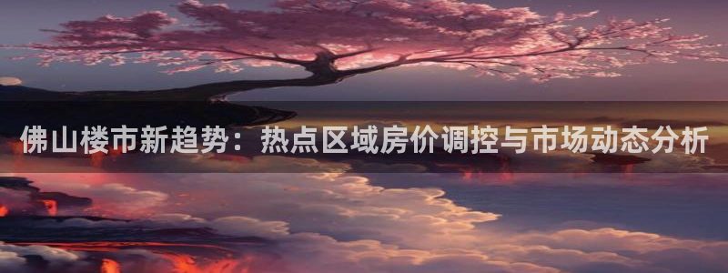 新宝5什么时候上市：佛山楼市新趋势：热点区域房价调控与市场动