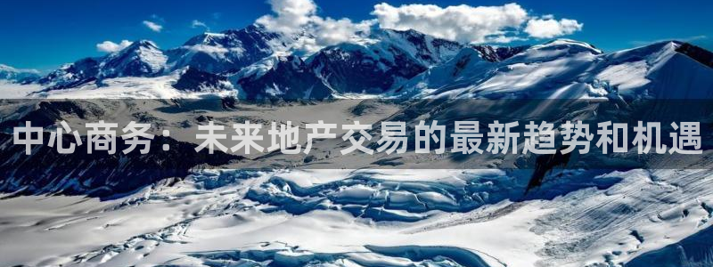 新宝5客户端登录：中心商务：未来地产交易的最新趋势和机遇