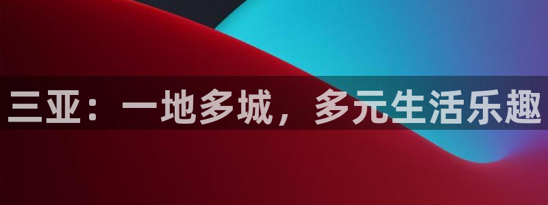 新宝5官方登录入口：三亚：一地多城，多元生活乐趣