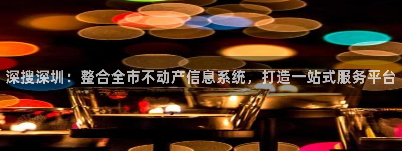 新宝5如何注册：深搜深圳：整合全市不动产信息系统，打造一站式