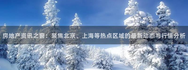 新宝5手机测速：房地产资讯之窗：聚焦北京、上海等热点区域的最