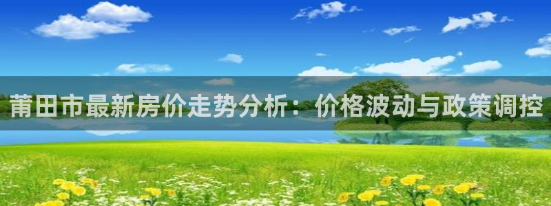 新宝5娱乐代理：莆田市最新房价走势分析：价格波动与政策调控