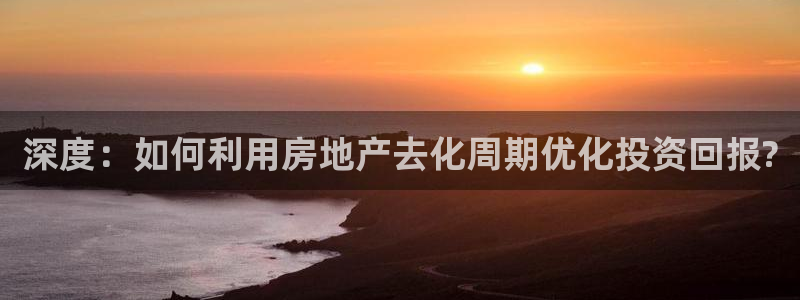 新宝5官网：深度：如何利用房地产去化周期优化投资回报?