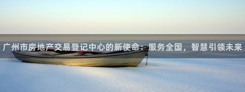 新宝5注册首页：广州市房地产交易登记中心的新使命：服务全国，