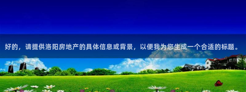 新宝5吴74OOO5：好的，请提供洛阳房地产的具体信息或背景
