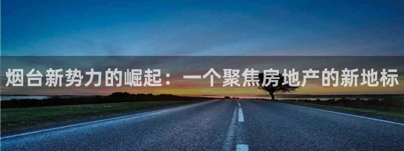 新宝5的网址：烟台新势力的崛起：一个聚焦房地产的新地标