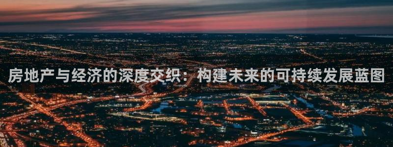 新宝新5：房地产与经济的深度交织：构建未来的可持续发展蓝图