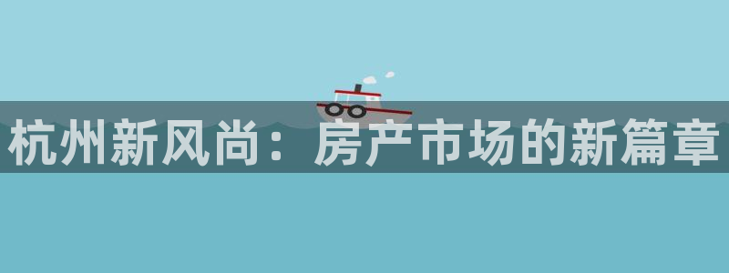 新宝5开户：杭州新风尚：房产市场的新篇章