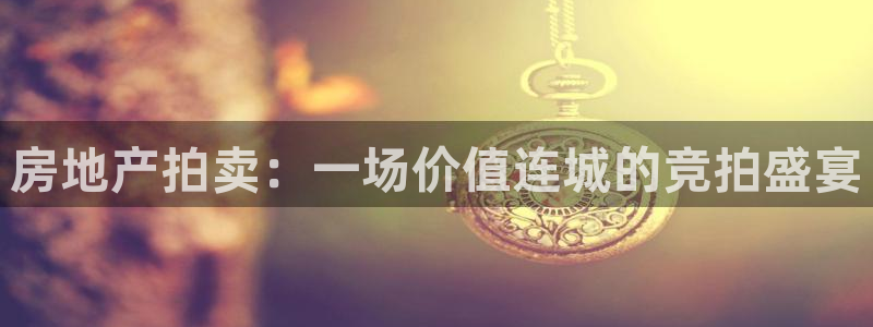 新宝5下载网址：房地产拍卖：一场价值连城的竞拍盛宴