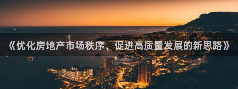 新宝5蒋7O667：《优化房地产市场秩序、促进高质量发展的新