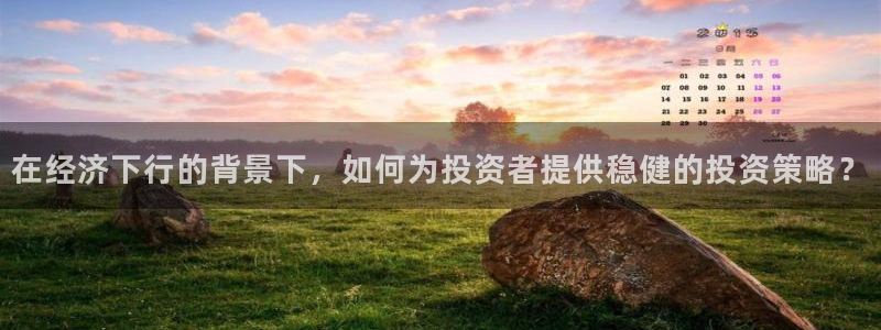 新宝5得74OOO5：在经济下行的背景下，如何为投资者提供稳